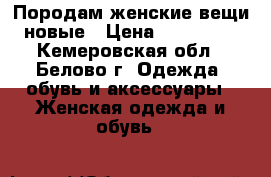 Породам женские вещи новые › Цена ­ 200-700 - Кемеровская обл., Белово г. Одежда, обувь и аксессуары » Женская одежда и обувь   